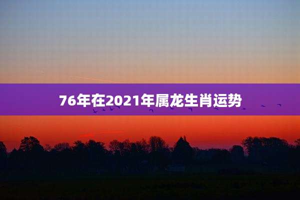 76年在2021年属龙生肖运势