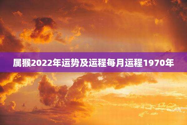属猴2022年运势及运程每月运程1970年