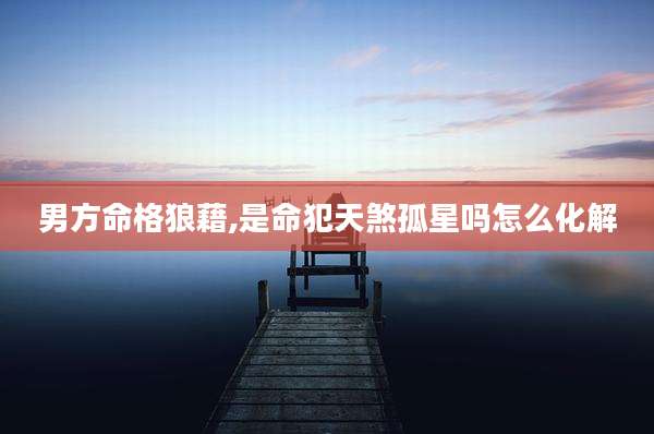 男方命格狼藉,是命犯天煞孤星吗怎么化解