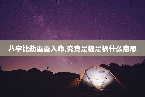 八字比劫重重入命,究竟是福是祸什么意思