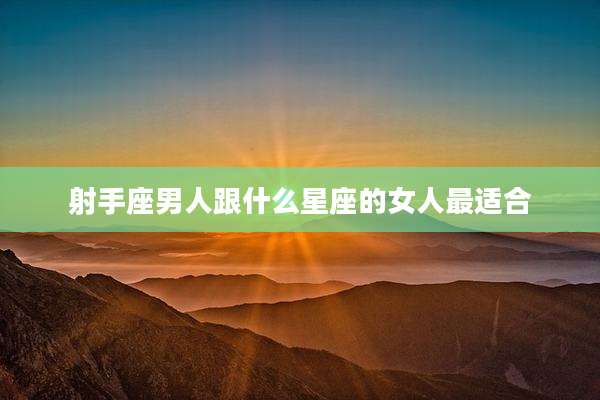 射手座男人跟什么星座的女人最适合