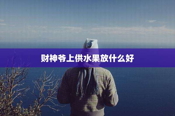 财神爷上供水果放什么好