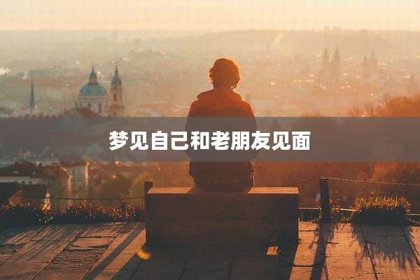 梦见自己和老朋友见面