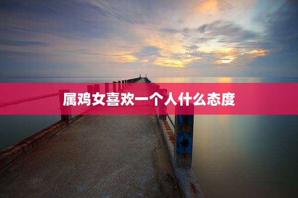 属鸡女喜欢一个人什么态度