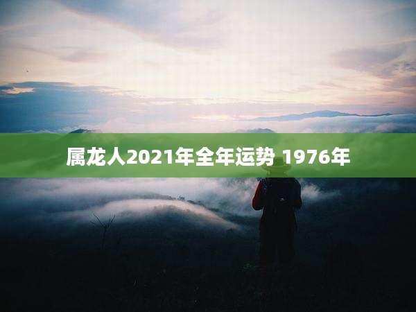 属龙人2021年全年运势 1976年