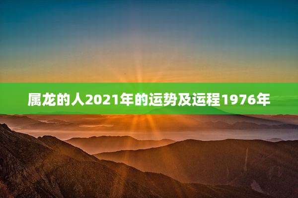 属龙的人2021年的运势及运程1976年