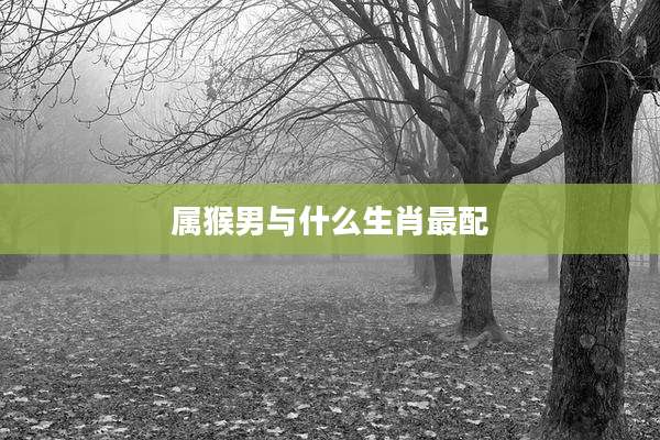 属猴男与什么生肖最配