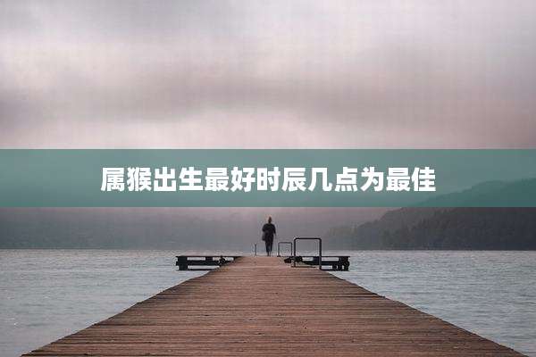 属猴出生最好时辰几点为最佳