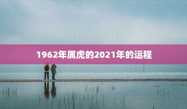 1962年属虎的2021年的运程
