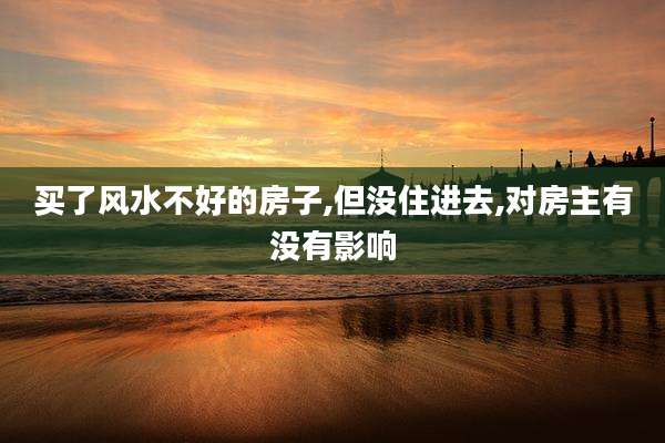 买了风水不好的房子,但没住进去,对房主有没有影响