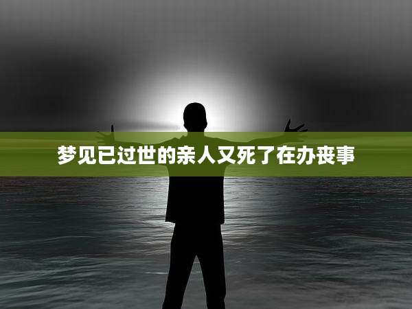 梦见已过世的亲人又死了在办丧事
