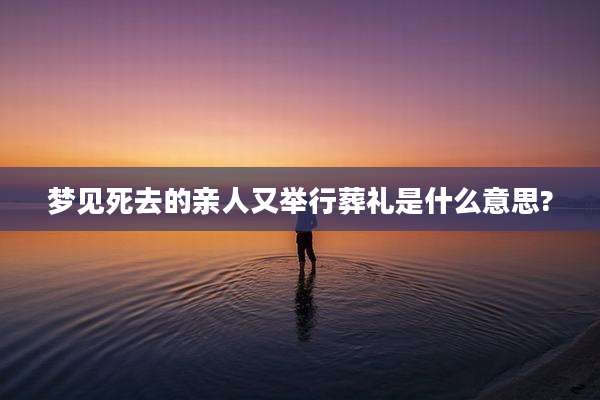 梦见死去的亲人又举行葬礼是什么意思?