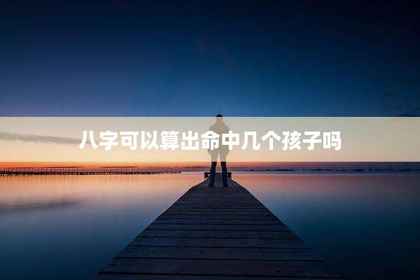 八字可以算出命中几个孩子吗