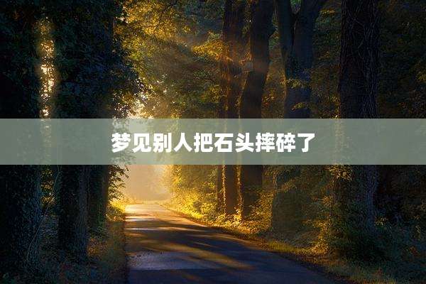 梦见别人把石头摔碎了