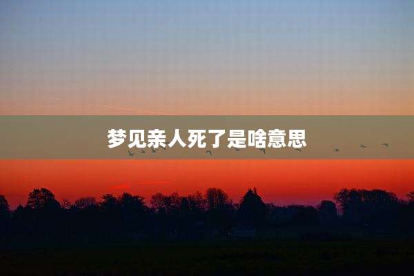 梦见亲人死了是啥意思