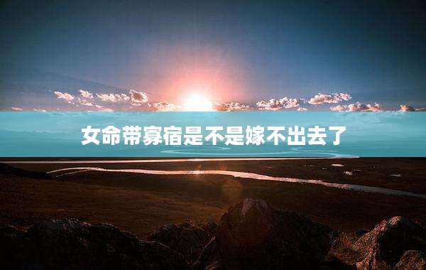 女命带寡宿是不是嫁不出去了