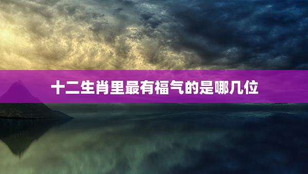 十二生肖里最有福气的是哪几位
