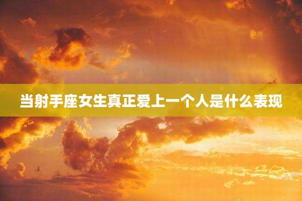当射手座女生真正爱上一个人是什么表现