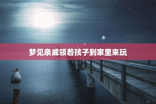 梦见亲戚领着孩子到家里来玩