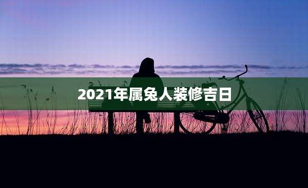 2021年属兔人装修吉日
