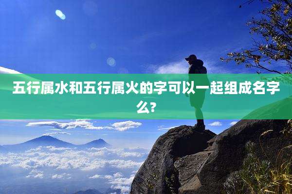 五行属水和五行属火的字可以一起组成名字么?