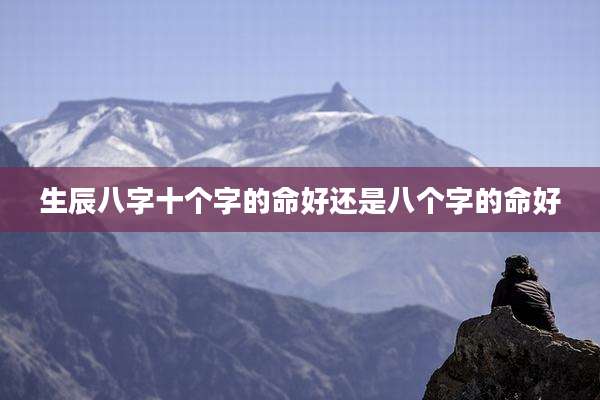 生辰八字十个字的命好还是八个字的命好
