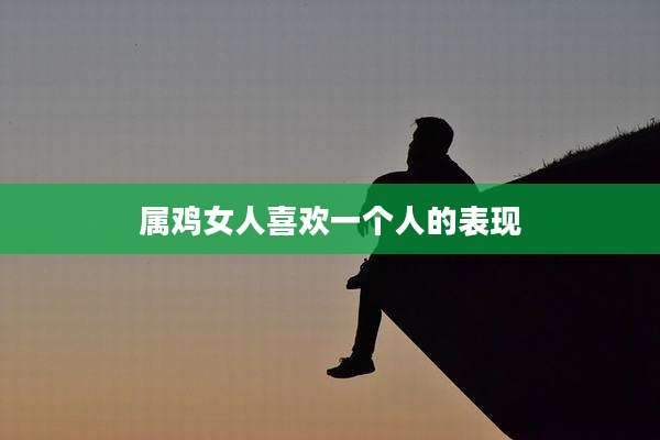属鸡女人喜欢一个人的表现