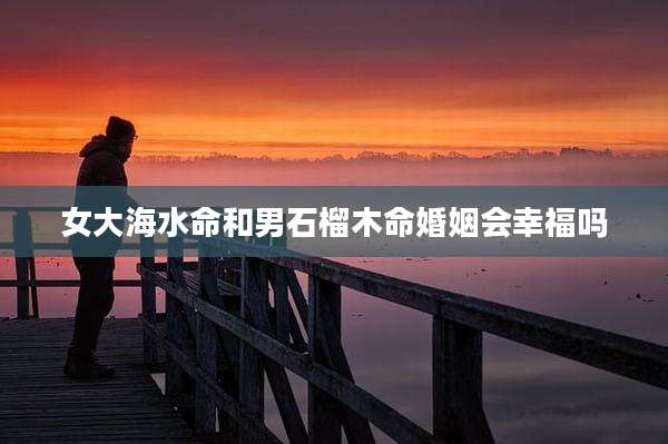 女大海水命和男石榴木命婚姻会幸福吗