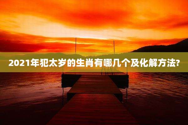 2021年犯太岁的生肖有哪几个及化解方法?