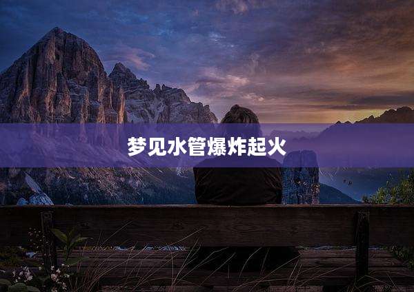 梦见水管爆炸起火