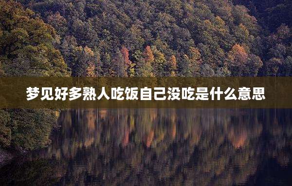 梦见好多熟人吃饭自己没吃是什么意思
