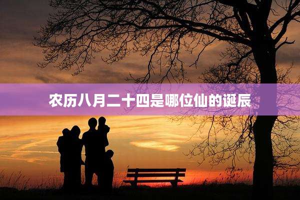 农历八月二十四是哪位仙的诞辰