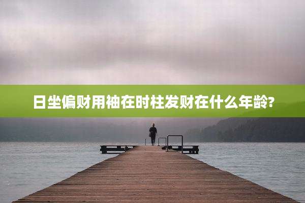 日坐偏财用袖在时柱发财在什么年龄?