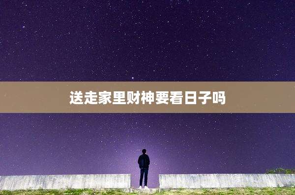送走家里财神要看日子吗