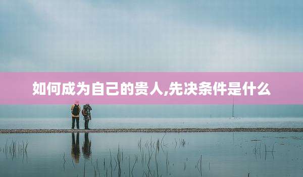 如何成为自己的贵人,先决条件是什么