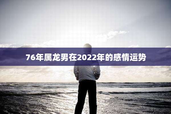 76年属龙男在2022年的感情运势