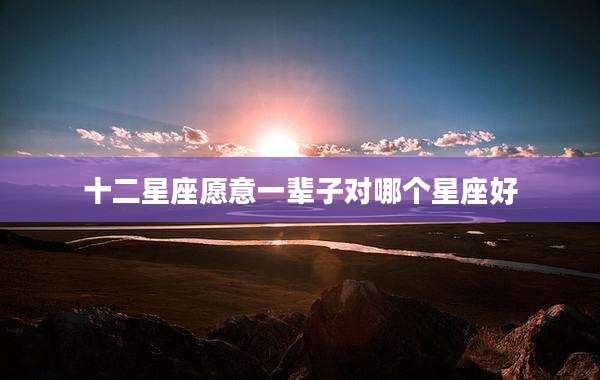 十二星座愿意一辈子对哪个星座好