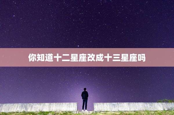 你知道十二星座改成十三星座吗