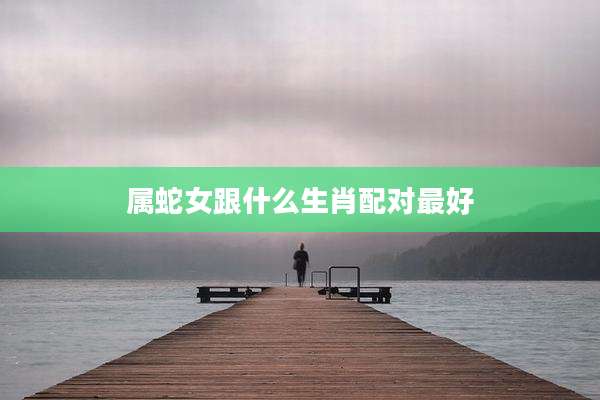 属蛇女跟什么生肖配对最好