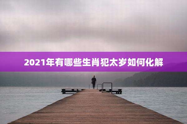 2021年有哪些生肖犯太岁如何化解