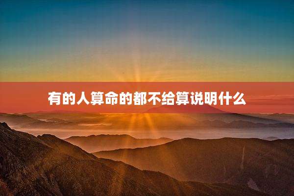 有的人算命的都不给算说明什么