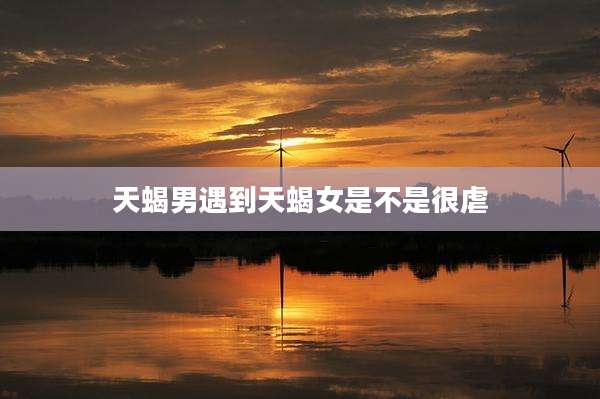 天蝎男遇到天蝎女是不是很虐