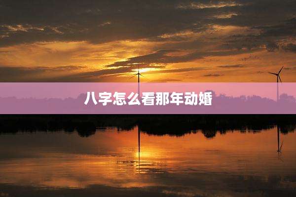 八字怎么看那年动婚