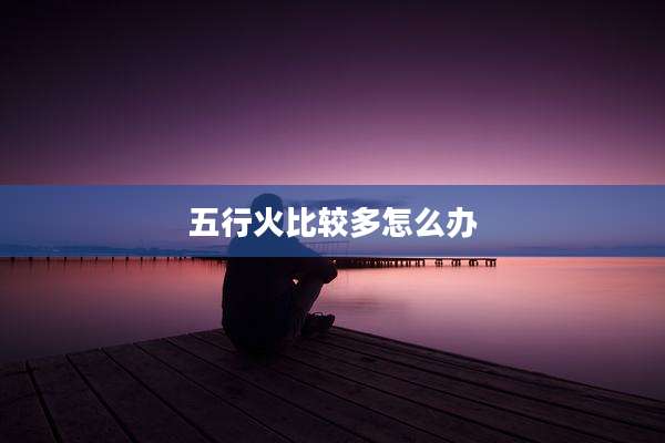 五行火比较多怎么办