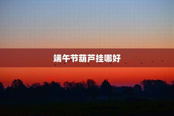 端午节葫芦挂哪好