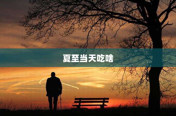 夏至当天吃啥