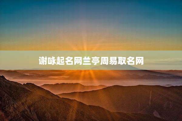 谢咏起名网兰亭周易取名网