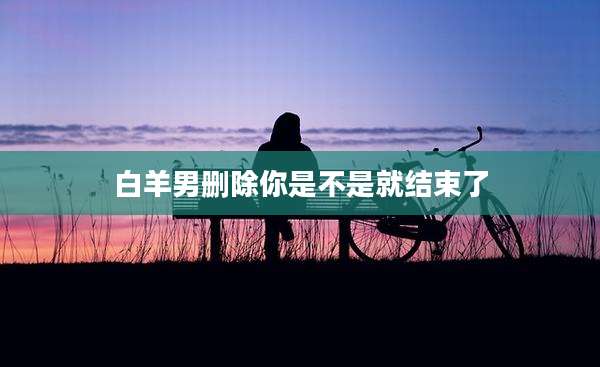 白羊男删除你是不是就结束了