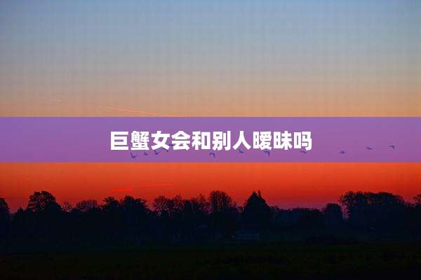 巨蟹女会和别人暧昧吗