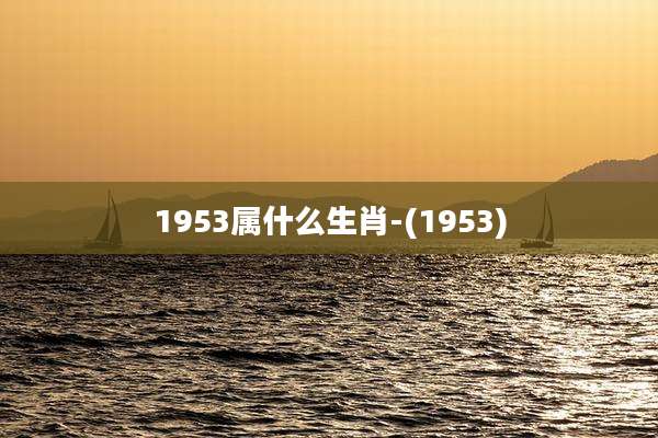 1953属什么生肖-(1953)